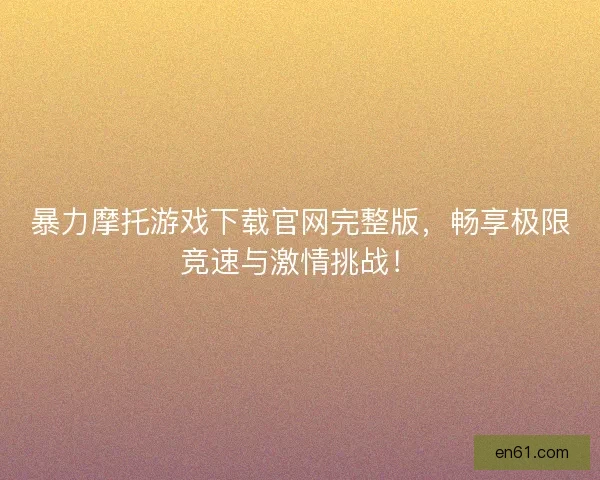 暴力摩托游戏下载官网完整版，畅享极限竞速与激情挑战！