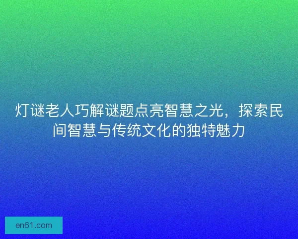 灯谜老人巧解谜题点亮智慧之光，探索民间智慧与传统文化的独特魅力