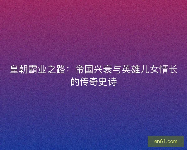 皇朝霸业之路：帝国兴衰与英雄儿女情长的传奇史诗