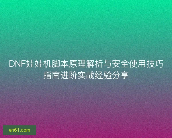 DNF娃娃机脚本原理解析与安全使用技巧指南进阶实战经验分享