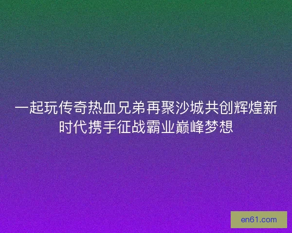 一起玩传奇热血兄弟再聚沙城共创辉煌新时代携手征战霸业巅峰梦想