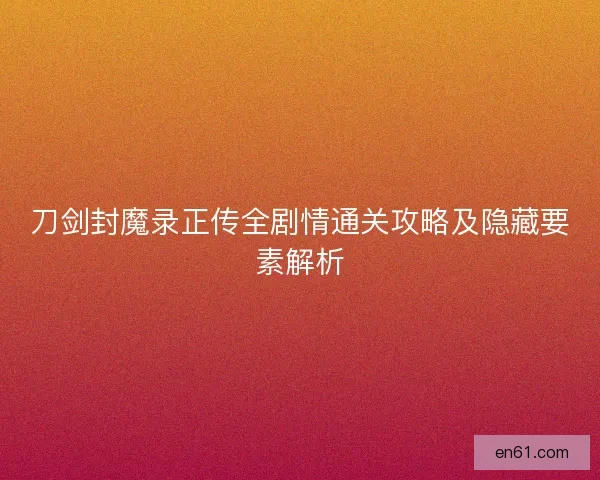刀剑封魔录正传全剧情通关攻略及隐藏要素解析