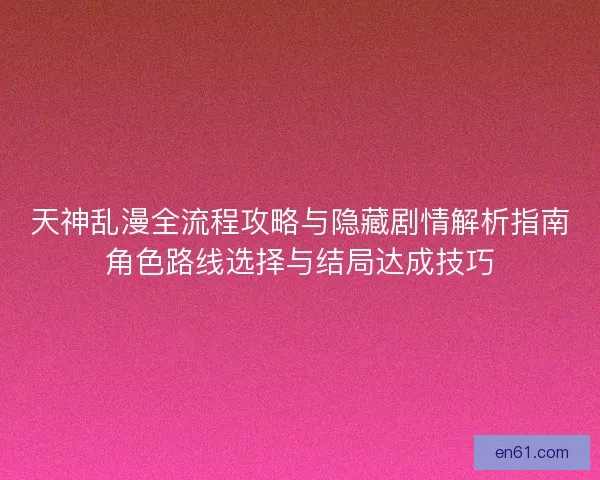 天神乱漫全流程攻略与隐藏剧情解析指南角色路线选择与结局达成技巧