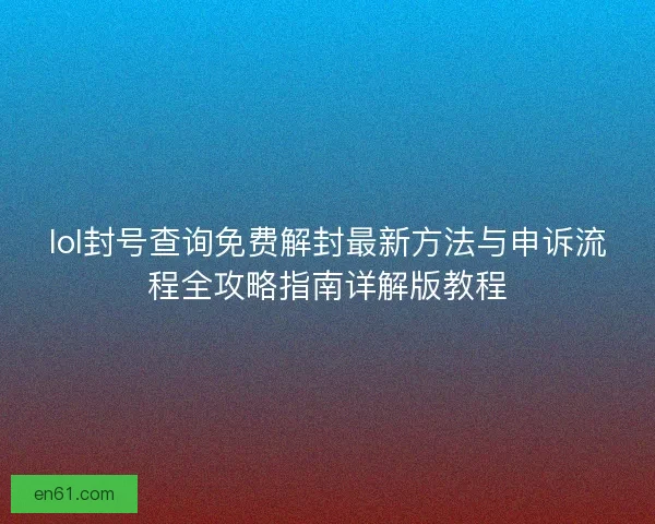 lol封号查询免费解封最新方法与申诉流程全攻略指南详解版教程