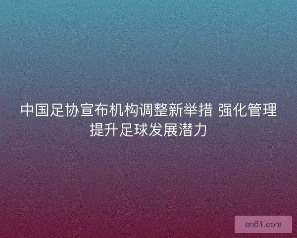 中国足协宣布机构调整新举措 强化管理提升足球发展潜力