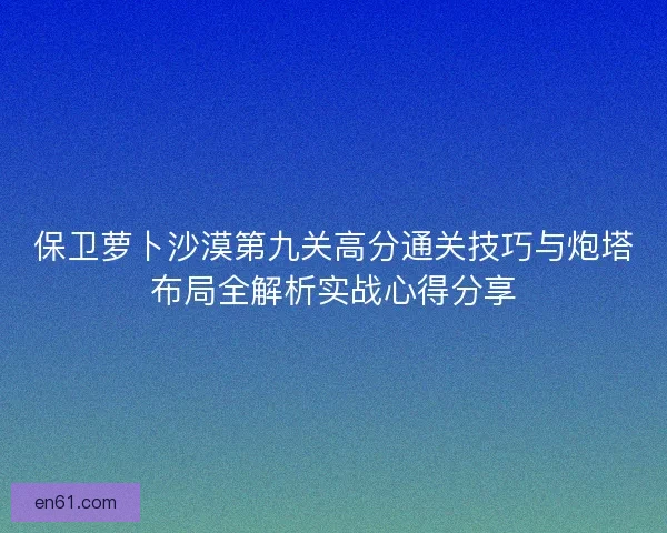 保卫萝卜沙漠第九关高分通关技巧与炮塔布局全解析实战心得分享