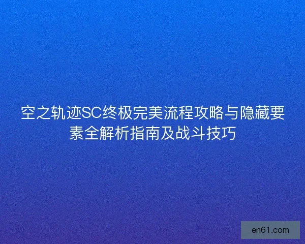 空之轨迹SC终极完美流程攻略与隐藏要素全解析指南及战斗技巧