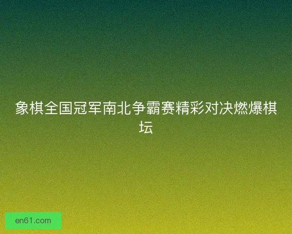 象棋全国冠军南北争霸赛精彩对决燃爆棋坛