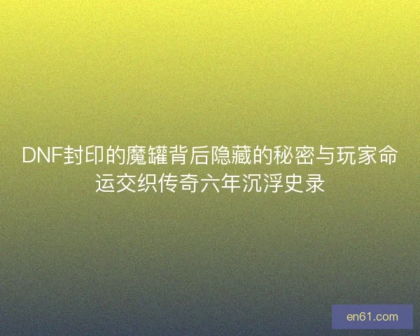 DNF封印的魔罐背后隐藏的秘密与玩家命运交织传奇六年沉浮史录