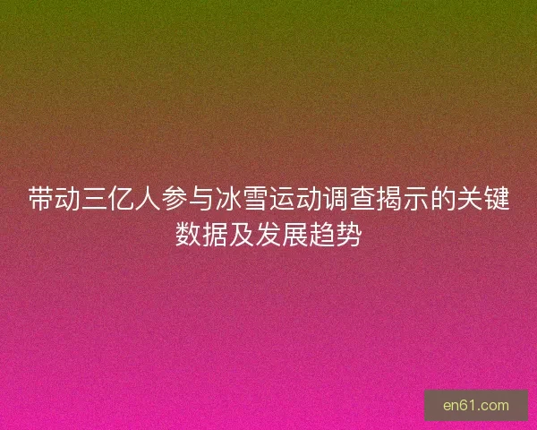 带动三亿人参与冰雪运动调查揭示的关键数据及发展趋势