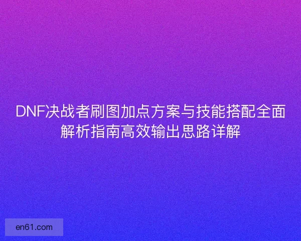 DNF决战者刷图加点方案与技能搭配全面解析指南高效输出思路详解