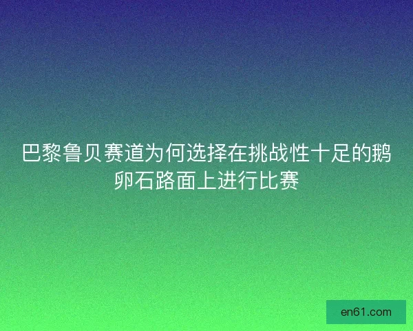 巴黎鲁贝赛道为何选择在挑战性十足的鹅卵石路面上进行比赛