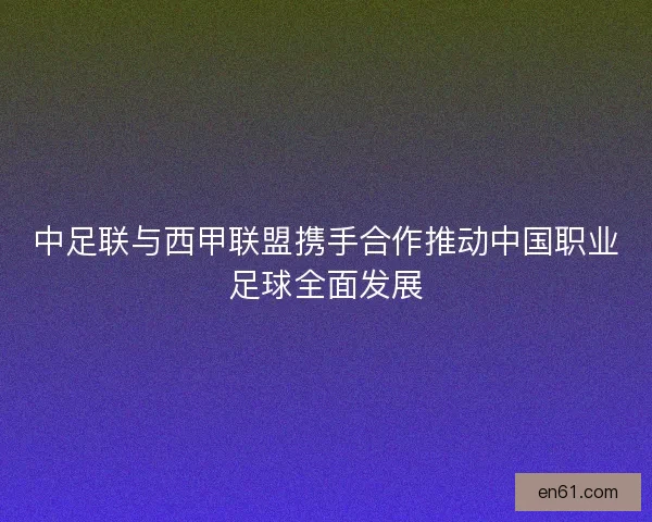 中足联与西甲联盟携手合作推动中国职业足球全面发展