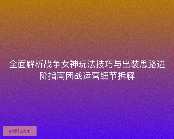 全面解析战争女神玩法技巧与出装思路进阶指南团战运营细节拆解