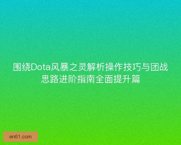 围绕Dota风暴之灵解析操作技巧与团战思路进阶指南全面提升篇