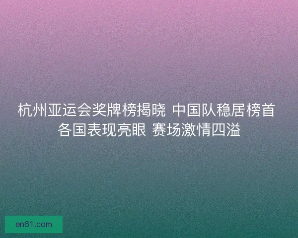 杭州亚运会奖牌榜揭晓 中国队稳居榜首 各国表现亮眼 赛场激情四溢