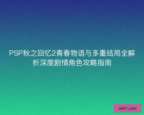 PSP秋之回忆2青春物语与多重结局全解析深度剧情角色攻略指南