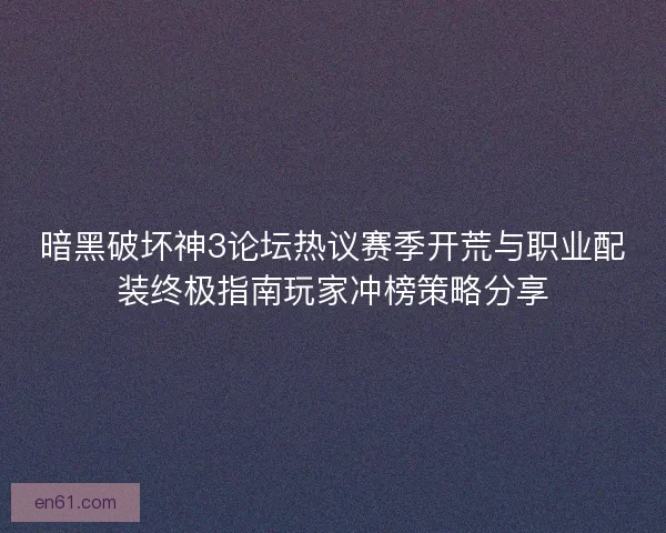 暗黑破坏神3论坛热议赛季开荒与职业配装终极指南玩家冲榜策略分享