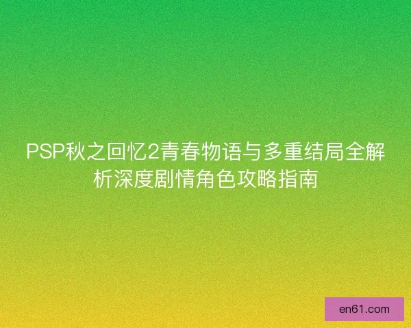 PSP秋之回忆2青春物语与多重结局全解析深度剧情角色攻略指南