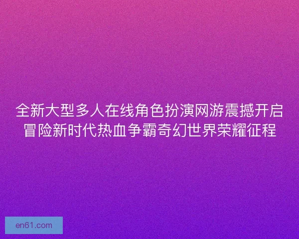 全新大型多人在线角色扮演网游震撼开启冒险新时代热血争霸奇幻世界荣耀征程