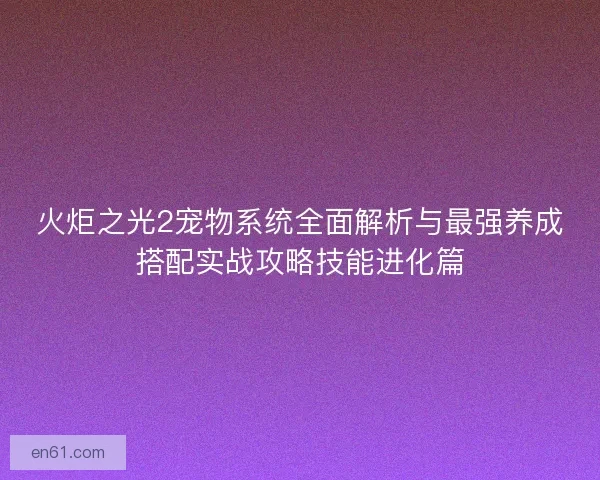 火炬之光2宠物系统全面解析与最强养成搭配实战攻略技能进化篇