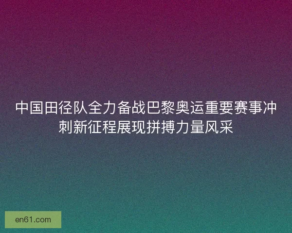 中国田径队全力备战巴黎奥运重要赛事冲刺新征程展现拼搏力量风采