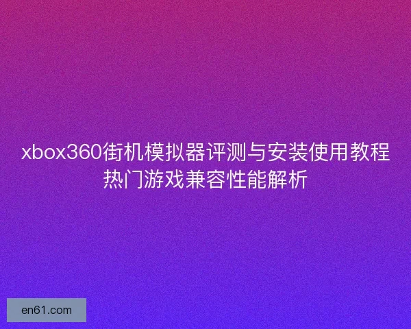 xbox360街机模拟器评测与安装使用教程热门游戏兼容性能解析