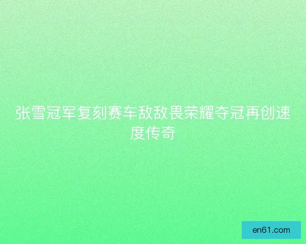 张雪冠军复刻赛车敌敌畏荣耀夺冠再创速度传奇