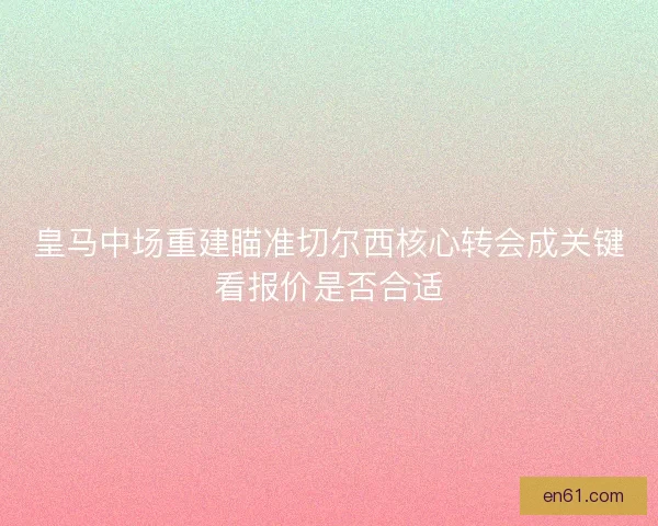 皇马中场重建瞄准切尔西核心转会成关键看报价是否合适