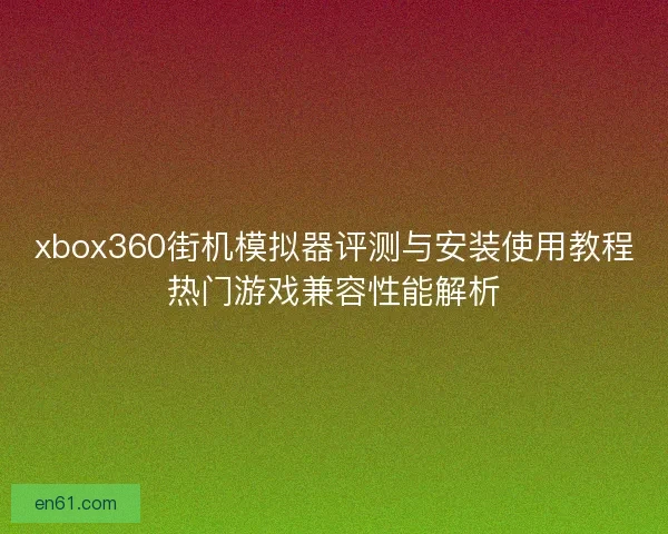 xbox360街机模拟器评测与安装使用教程热门游戏兼容性能解析