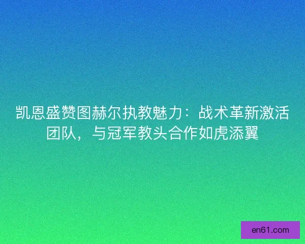 凯恩盛赞图赫尔执教魅力：战术革新激活团队，与冠军教头合作如虎添翼