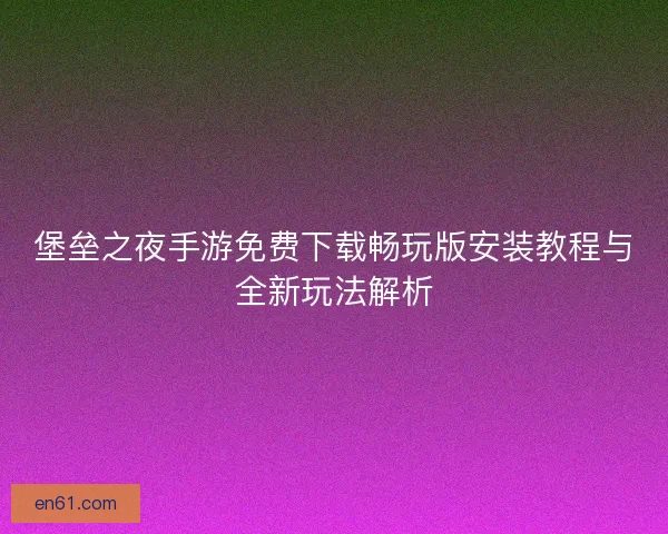堡垒之夜手游免费下载畅玩版安装教程与全新玩法解析