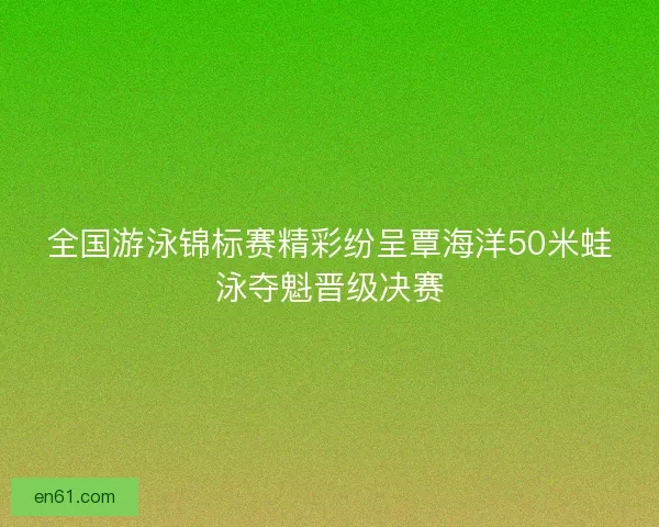 全国游泳锦标赛精彩纷呈覃海洋50米蛙泳夺魁晋级决赛