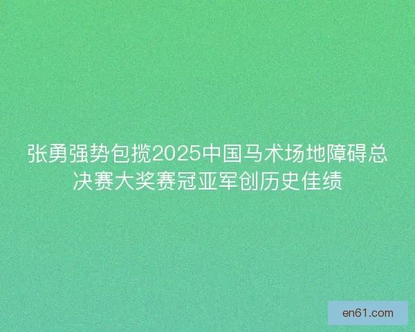 张勇强势包揽2025中国马术场地障碍总决赛大奖赛冠亚军创历史佳绩